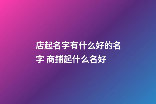 店起名字有什么好的名字 商鋪起什么名好-第1張-店鋪起名-玄機派